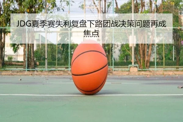 JDG夏季赛失利复盘下路团战决策问题再成焦点