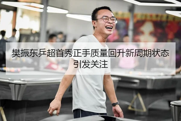 樊振东乒超首秀正手质量回升新周期状态引发关注