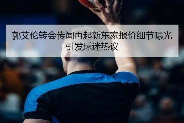 郭艾伦转会传闻再起新东家报价细节曝光引发球迷热议