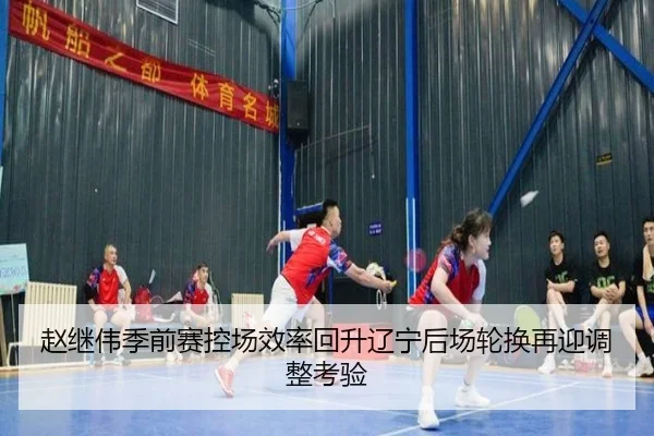 赵继伟季前赛控场效率回升辽宁后场轮换再迎调整考验