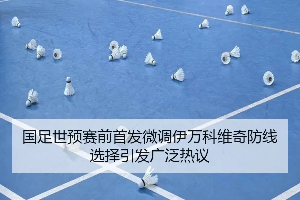 国足世预赛前首发微调伊万科维奇防线选择引发广泛热议
